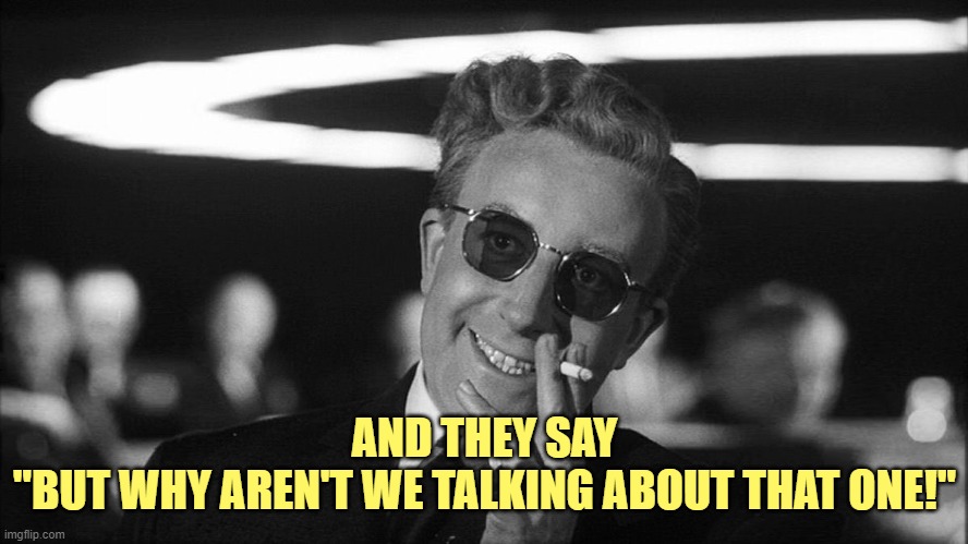 Doctor Strangelove says... | AND THEY SAY
"BUT WHY AREN'T WE TALKING ABOUT THAT ONE!" | image tagged in doctor strangelove says | made w/ Imgflip meme maker