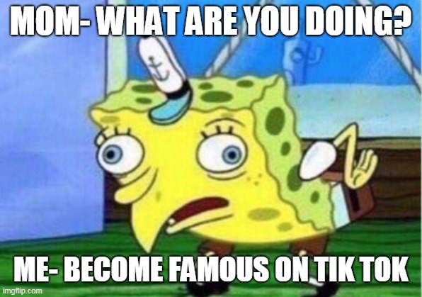 Mocking Spongebob Meme | MOM- WHAT ARE YOU DOING? ME- BECOME FAMOUS ON TIK TOK | image tagged in memes,mocking spongebob,funny memes,tik tok,famous,funny dancing | made w/ Imgflip meme maker