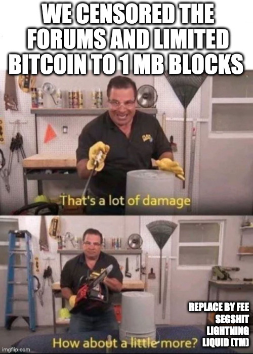Bitcoin - that's a lot of damage | WE CENSORED THE FORUMS AND LIMITED BITCOIN TO 1 MB BLOCKS; REPLACE BY FEE
SEGSHIT
LIGHTNING
LIQUID (TM) | image tagged in now that's a lot of damage | made w/ Imgflip meme maker