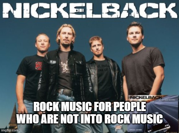 We all know, just admit it. | ROCK MUSIC FOR PEOPLE WHO ARE NOT INTO ROCK MUSIC | image tagged in nickleback,rock music,rock,musicians,music joke,music meme | made w/ Imgflip meme maker