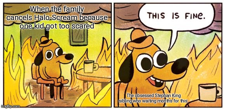 This Is Fine Meme | When the family cancels Halo-Scream because one kid got too scared; The obsessed Stephan King sibling who waiting months for this: | image tagged in memes,this is fine | made w/ Imgflip meme maker