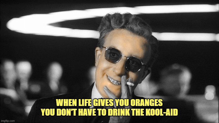 Doctor Strangelove says... | WHEN LIFE GIVES YOU ORANGES
YOU DON'T HAVE TO DRINK THE KOOL-AID | image tagged in doctor strangelove says,orange man,theme week | made w/ Imgflip meme maker