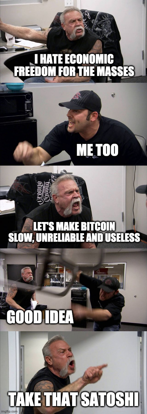 Take that Satoshi | I HATE ECONOMIC FREEDOM FOR THE MASSES; ME TOO; LET'S MAKE BITCOIN SLOW, UNRELIABLE AND USELESS; GOOD IDEA; TAKE THAT SATOSHI | image tagged in memes,american chopper argument | made w/ Imgflip meme maker