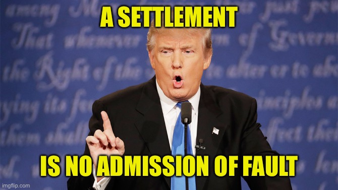 A settlement is no admission of fault, as our President would be the first to remind you. | A SETTLEMENT; IS NO ADMISSION OF FAULT | image tagged in donald trump wrong,lawsuit,law,lawyers,lawyer,politics lol | made w/ Imgflip meme maker