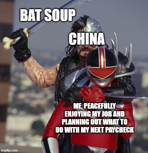 Power rangers time force ransik kills alex | BAT SOUP; CHINA; ME, PEACEFULLY ENJOYING MY JOB AND PLANNING OUT WHAT TO DO WITH MY NEXT PAYCHECK | image tagged in power rangers time force ransik kills alex | made w/ Imgflip meme maker