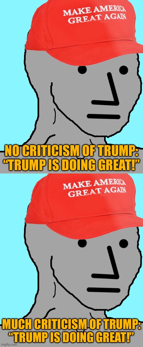 When they offer all the criticism Trump is receiving as evidence of his success. | NO CRITICISM OF TRUMP: “TRUMP IS DOING GREAT!”; MUCH CRITICISM OF TRUMP: “TRUMP IS DOING GREAT!” | image tagged in maga npc,conservative logic,maga,conservatives,trump,donald trump | made w/ Imgflip meme maker