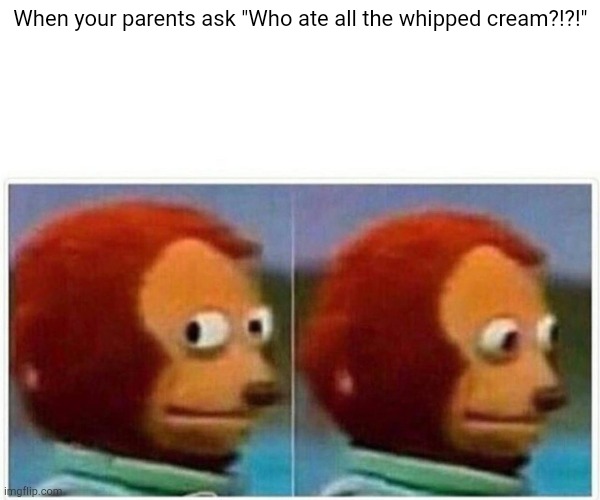 Monkey Puppet Meme | When your parents ask "Who ate all the whipped cream?!?!" | image tagged in memes,monkey puppet | made w/ Imgflip meme maker