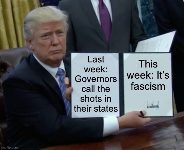 When even Trump can’t keep the narrative straight, I have little hope for his followers | Last week: Governors call the shots in their states; This week: It’s fascism | image tagged in trump bill signing,conservative hypocrisy,covid-19,coronavirus,governor,lockdown | made w/ Imgflip meme maker