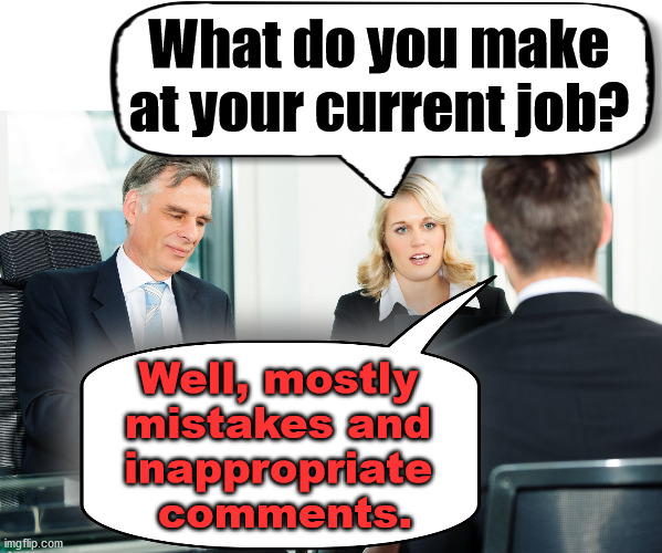 An honest interview. | What do you make at your current job? Well, mostly 
mistakes and 
inappropriate 
comments. | image tagged in job interview,honesty | made w/ Imgflip meme maker