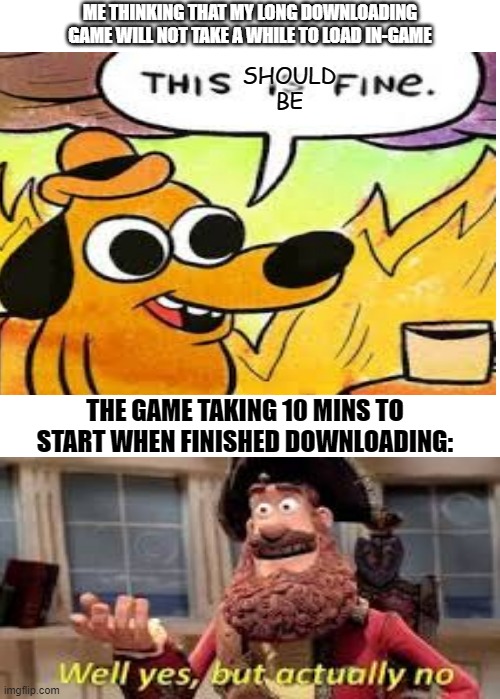 ack happens most times | ME THINKING THAT MY LONG DOWNLOADING GAME WILL NOT TAKE A WHILE TO LOAD IN-GAME; SHOULD BE; THE GAME TAKING 10 MINS TO START WHEN FINISHED DOWNLOADING: | image tagged in originally a blank template but not anymore,memes,well yes but actually no,oh wow are you still reading these | made w/ Imgflip meme maker