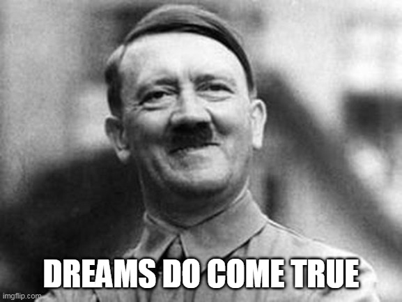 adolf hitler | DREAMS DO COME TRUE | image tagged in adolf hitler | made w/ Imgflip meme maker