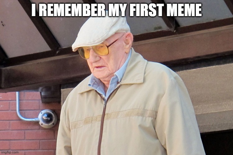 Old Man | I REMEMBER MY FIRST MEME | image tagged in old man | made w/ Imgflip meme maker