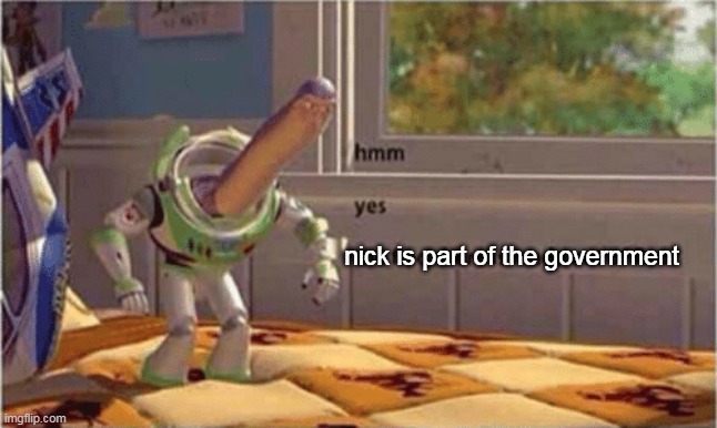 Nick is part of the government | nick is part of the government | image tagged in hmm yes the floor here is made out of floor | made w/ Imgflip meme maker
