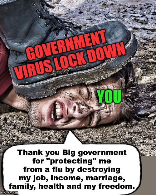 They think they have you under control now, wait until this fall. | GOVERNMENT VIRUS LOCK DOWN; YOU; Thank you Big government for "protecting" me from a flu by destroying my job, income, marriage, family, health and my freedom. | image tagged in boots,big government,control,virus | made w/ Imgflip meme maker