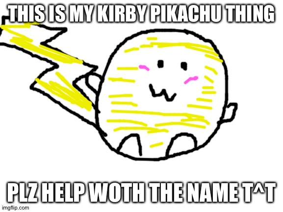 Blank White Template | THIS IS MY KIRBY PIKACHU THING; PLZ HELP WOTH THE NAME T^T | image tagged in blank white template | made w/ Imgflip meme maker