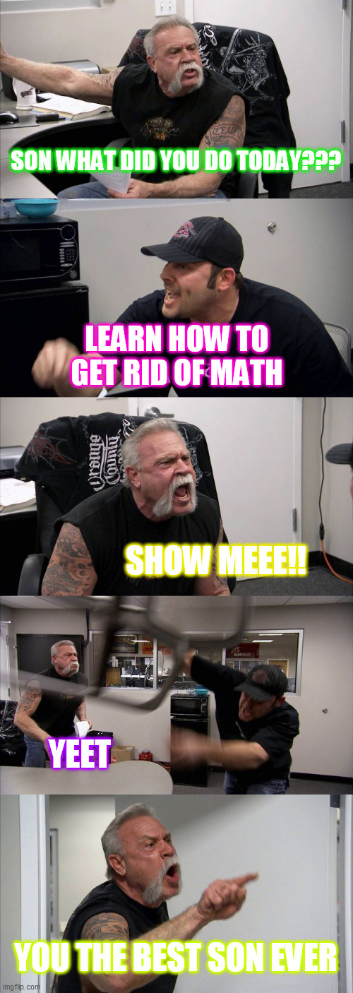 farther son math time | SON WHAT DID YOU DO TODAY??? LEARN HOW TO GET RID OF MATH; SHOW MEEE!! YEET; YOU THE BEST SON EVER | image tagged in memes,american chopper argument | made w/ Imgflip meme maker