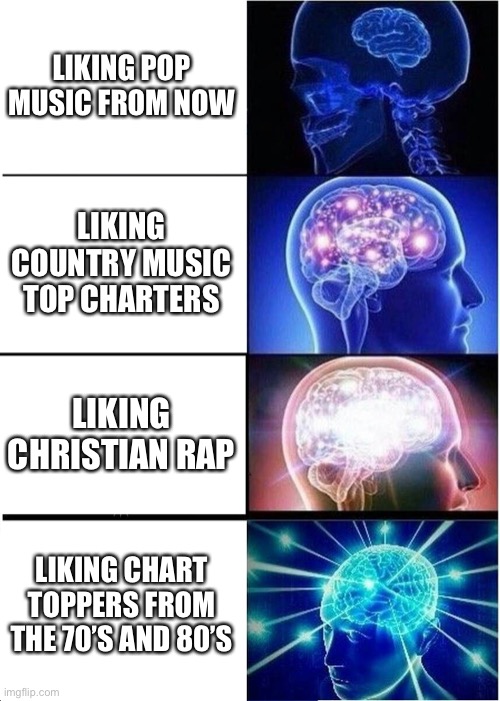 Expanding Brain Meme | LIKING POP MUSIC FROM NOW LIKING COUNTRY MUSIC TOP CHARTERS LIKING CHRISTIAN RAP LIKING CHART TOPPERS FROM THE 70’S AND 80’S | image tagged in memes,expanding brain | made w/ Imgflip meme maker
