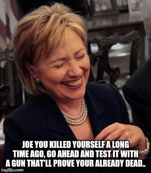 Hillary LOL | JOE YOU KILLED YOURSELF A LONG TIME AGO, GO AHEAD AND TEST IT WITH A GUN THAT'LL PROVE YOUR ALREADY DEAD.. | image tagged in hillary lol | made w/ Imgflip meme maker