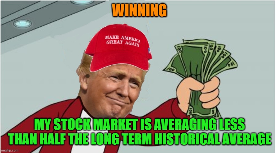 Trump shut up and take my money | WINNING; MY STOCK MARKET IS AVERAGING LESS THAN HALF THE LONG TERM HISTORICAL AVERAGE | image tagged in trump shut up and take my money | made w/ Imgflip meme maker