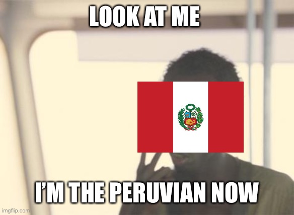 I'm The Captain Now Meme | LOOK AT ME; I’M THE PERUVIAN NOW | image tagged in memes,i'm the captain now | made w/ Imgflip meme maker