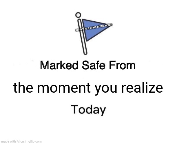 Marked Safe From | school is a state of the union; the moment you realize | image tagged in memes,marked safe from | made w/ Imgflip meme maker