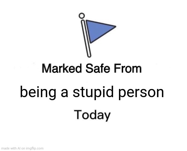 Marked Safe From Meme | being a stupid person | image tagged in memes,marked safe from | made w/ Imgflip meme maker