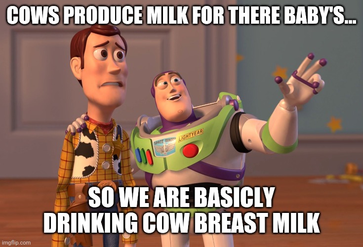 X, X Everywhere Meme | COWS PRODUCE MILK FOR THERE BABY'S... SO WE ARE BASICLY DRINKING COW BREAST MILK | image tagged in memes,x x everywhere | made w/ Imgflip meme maker
