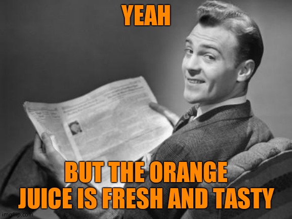 50's newspaper | YEAH BUT THE ORANGE JUICE IS FRESH AND TASTY | image tagged in 50's newspaper | made w/ Imgflip meme maker