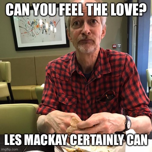 CAN YOU FEEL THE LOVE? LES MACKAY CERTAINLY CAN | image tagged in funny | made w/ Imgflip meme maker