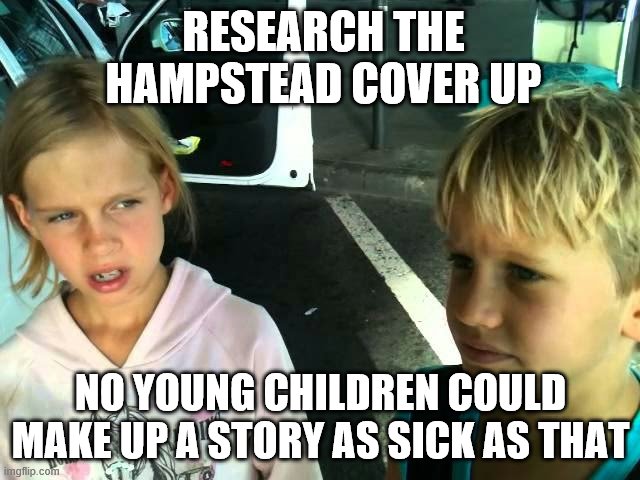 i believe the hampstead children | RESEARCH THE HAMPSTEAD COVER UP; NO YOUNG CHILDREN COULD MAKE UP A STORY AS SICK AS THAT | image tagged in pizzagate,satanism,occult | made w/ Imgflip meme maker