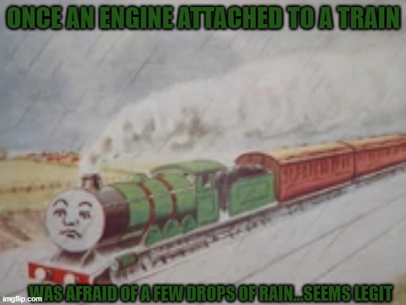 Once an Engine attached to a train.. | ONCE AN ENGINE ATTACHED TO A TRAIN; WAS AFRAID OF A FEW DROPS OF RAIN...SEEMS LEGIT | image tagged in henry the green engine,thomas the tank engine | made w/ Imgflip meme maker