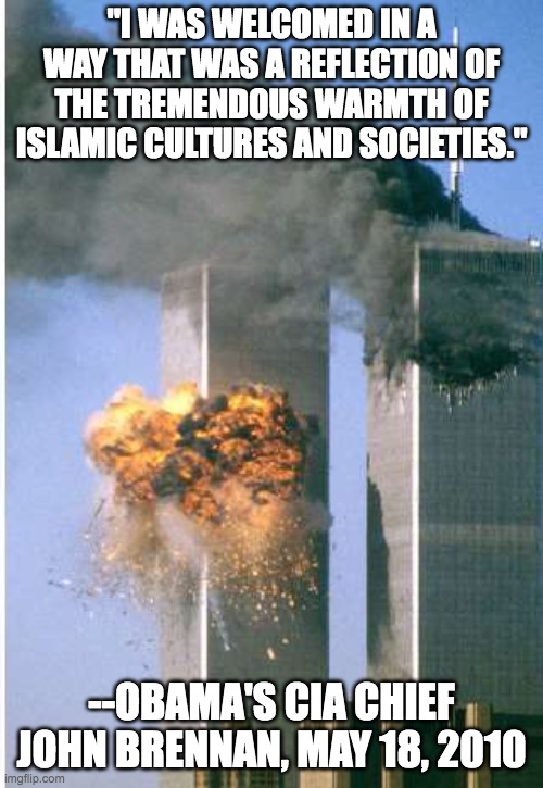 "I WAS WELCOMED IN A WAY THAT WAS A REFLECTION OF THE TREMENDOUS WARMTH OF ISLAMIC CULTURES AND SOCIETIES."; --OBAMA'S CIA CHIEF JOHN BRENNAN, MAY 18, 2010 | made w/ Imgflip meme maker
