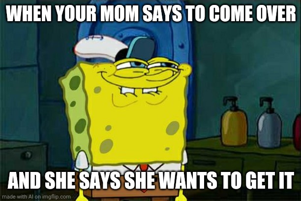 Wait... What | WHEN YOUR MOM SAYS TO COME OVER; AND SHE SAYS SHE WANTS TO GET IT | image tagged in memes,don't you squidward | made w/ Imgflip meme maker