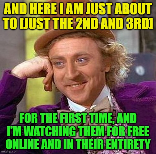 Creepy Condescending Wonka Meme | AND HERE I AM JUST ABOUT TO [JUST THE 2ND AND 3RD] FOR THE FIRST TIME, AND I'M WATCHING THEM FOR FREE ONLINE AND IN THEIR ENTIRETY | image tagged in memes,creepy condescending wonka | made w/ Imgflip meme maker