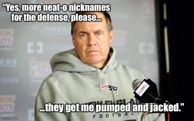 bill belichick | “Yes, more neat-o nicknames for the defense, please... ...they get me pumped and jacked.” | image tagged in bill belichick | made w/ Imgflip meme maker