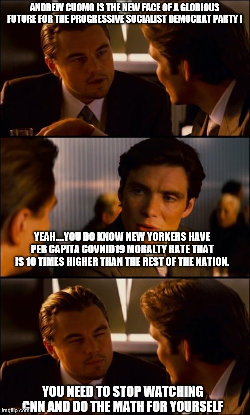 YEP | ANDREW CUOMO IS THE NEW FACE OF A GLORIOUS FUTURE FOR THE PROGRESSIVE SOCIALIST DEMOCRAT PARTY ! YEAH....YOU DO KNOW NEW YORKERS HAVE PER CAPITA COVNID19 MORALTY RATE THAT IS 10 TIMES HIGHER THAN THE REST OF THE NATION. YOU NEED TO STOP WATCHING CNN AND DO THE MATH FOR YOURSELF | image tagged in conversation,andrew cuomo,covid-19,democrats,election 2020 | made w/ Imgflip meme maker
