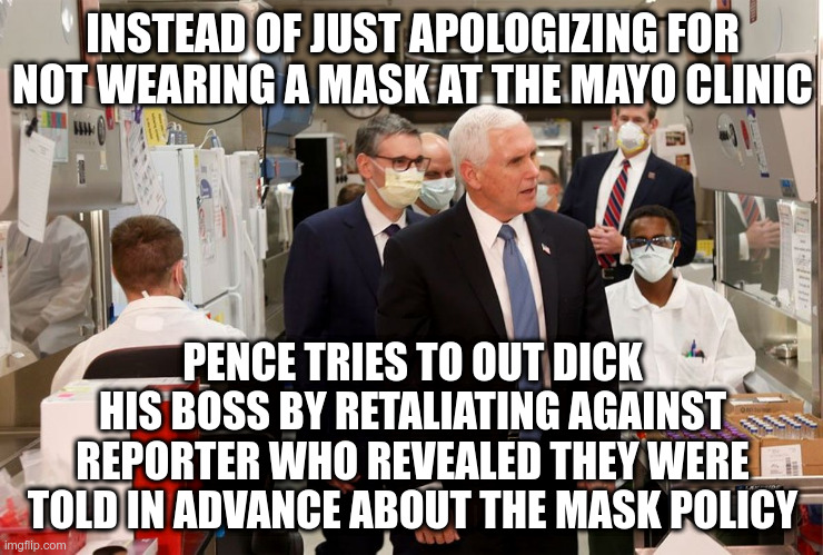 Why is this administration always killing the messenger? | INSTEAD OF JUST APOLOGIZING FOR NOT WEARING A MASK AT THE MAYO CLINIC; PENCE TRIES TO OUT DICK HIS BOSS BY RETALIATING AGAINST REPORTER WHO REVEALED THEY WERE TOLD IN ADVANCE ABOUT THE MASK POLICY | image tagged in pence,trump,covid-19,journalism,first amendment | made w/ Imgflip meme maker