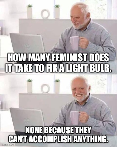 Hide the Pain Harold | HOW MANY FEMINIST DOES IT TAKE TO FIX A LIGHT BULB. NONE BECAUSE THEY CAN’T ACCOMPLISH ANYTHING. | image tagged in memes,hide the pain harold | made w/ Imgflip meme maker