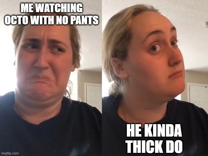 Kombacha Tiktok | ME WATCHING OCTO WITH NO PANTS; HE KINDA THICK DO | image tagged in kombacha tiktok | made w/ Imgflip meme maker