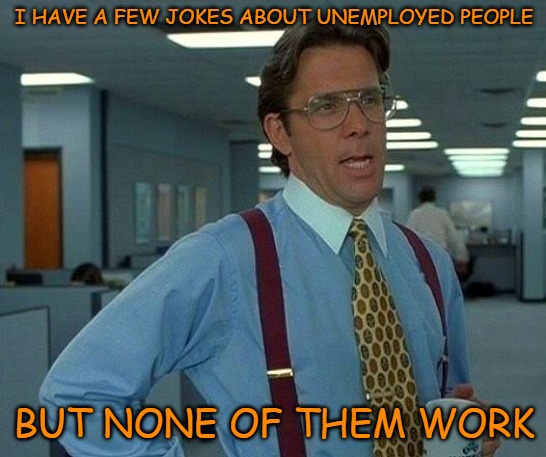That Would Be Great | I HAVE A FEW JOKES ABOUT UNEMPLOYED PEOPLE; BUT NONE OF THEM WORK | image tagged in memes,that would be great | made w/ Imgflip meme maker