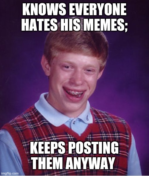 Take a hint! | KNOWS EVERYONE HATES HIS MEMES;; KEEPS POSTING THEM ANYWAY | image tagged in memes,bad luck brian,funny,silly | made w/ Imgflip meme maker