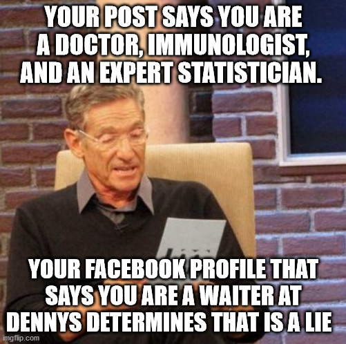 Maury Lie Detector Meme | YOUR POST SAYS YOU ARE A DOCTOR, IMMUNOLOGIST, AND AN EXPERT STATISTICIAN. YOUR FACEBOOK PROFILE THAT SAYS YOU ARE A WAITER AT DENNYS DETERMINES THAT IS A LIE | image tagged in memes,maury lie detector | made w/ Imgflip meme maker