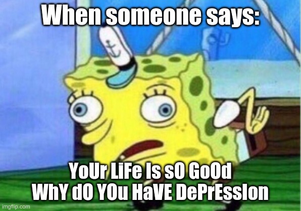 Mocking Spongebob Meme | When someone says:; YoUr LiFe Is sO GoOd WhY dO YOu HaVE DePrEssIon | image tagged in memes,mocking spongebob | made w/ Imgflip meme maker