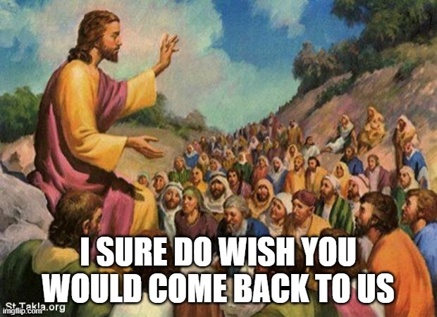 jesus-talking-to-crowd | I SURE DO WISH YOU WOULD COME BACK TO US | image tagged in jesus-talking-to-crowd | made w/ Imgflip meme maker