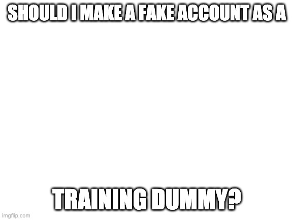 Should I? | SHOULD I MAKE A FAKE ACCOUNT AS A; TRAINING DUMMY? | made w/ Imgflip meme maker