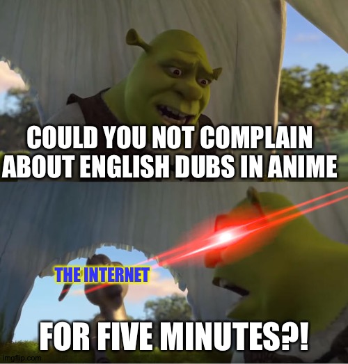 Shrek For Five Minutes | COULD YOU NOT COMPLAIN ABOUT ENGLISH DUBS IN ANIME; THE INTERNET; FOR FIVE MINUTES?! | image tagged in shrek for five minutes | made w/ Imgflip meme maker