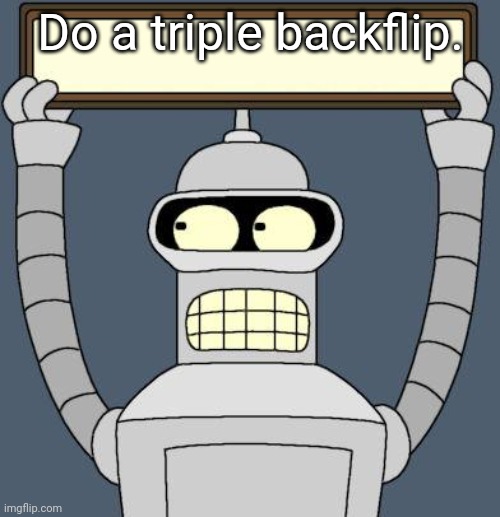 Bender cartel | Do a triple backflip. | image tagged in bender cartel | made w/ Imgflip meme maker