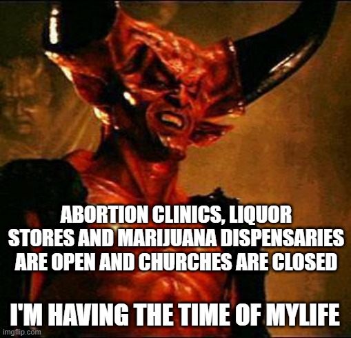 Satan | ABORTION CLINICS, LIQUOR STORES AND MARIJUANA DISPENSARIES ARE OPEN AND CHURCHES ARE CLOSED; I'M HAVING THE TIME OF MYLIFE | image tagged in satan | made w/ Imgflip meme maker