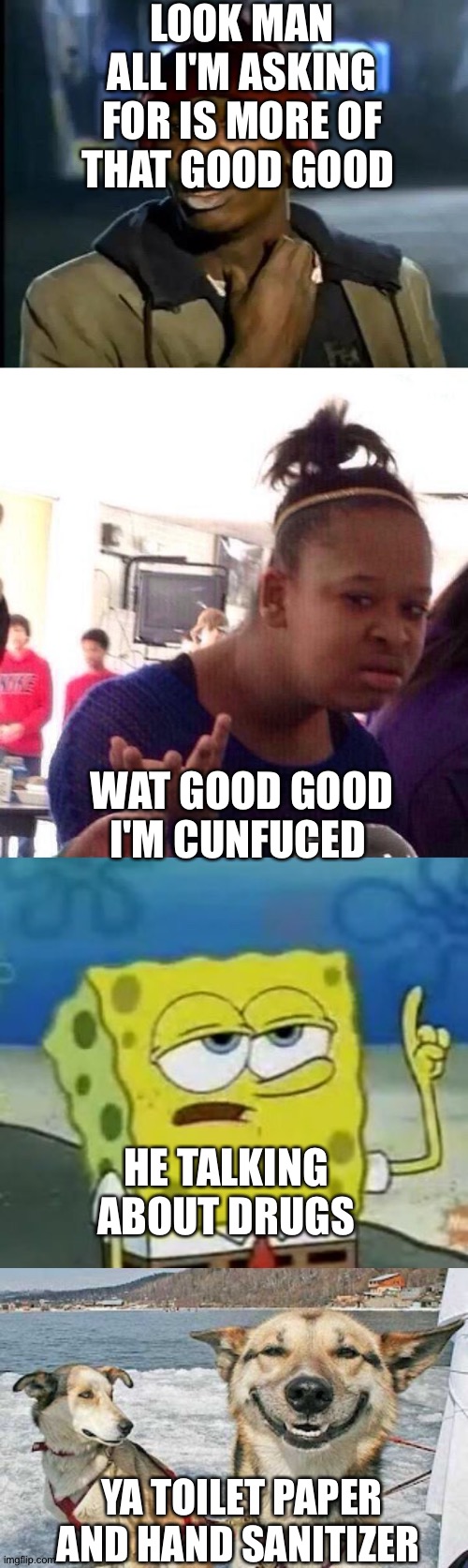 LOOK MAN ALL I'M ASKING FOR IS MORE OF THAT GOOD GOOD; WAT GOOD GOOD I'M CUNFUCED; HE TALKING ABOUT DRUGS; YA TOILET PAPER AND HAND SANITIZER | image tagged in memes,original stoner dog,i'll have you know spongebob,black girl wat,y'all got any more of that | made w/ Imgflip meme maker
