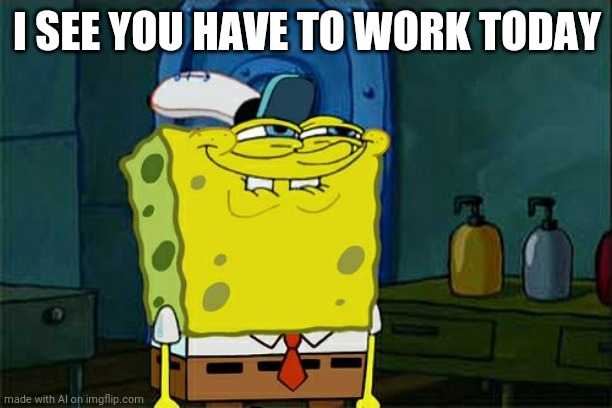 Don't You Squidward Meme | I SEE YOU HAVE TO WORK TODAY | image tagged in memes,don't you squidward | made w/ Imgflip meme maker